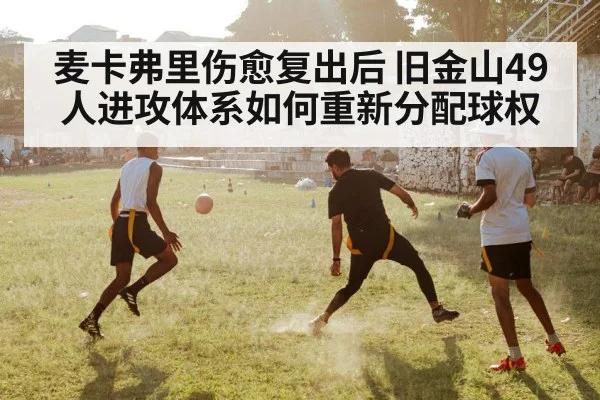麦卡弗里伤愈复出后 旧金山49人进攻体系如何重新分配球权