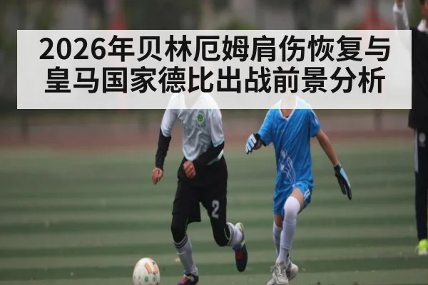 2026年贝林厄姆肩伤恢复与皇马国家德比出战前景分析 - kaiyun
