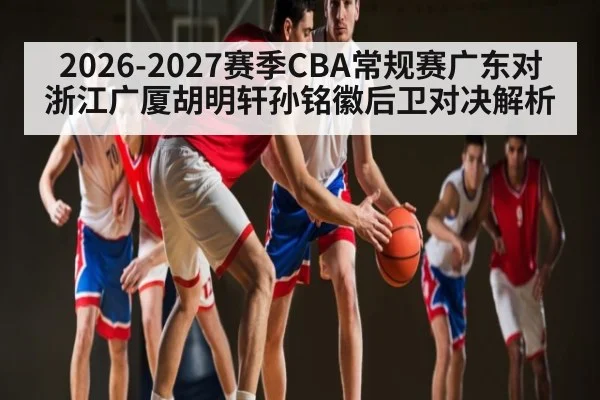 2026-2027赛季CBA常规赛广东对浙江广厦胡明轩孙铭徽后卫对决解析 - kaiyun