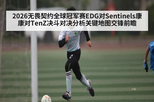 2026无畏契约全球冠军赛EDG对Sentinels康康对TenZ决斗对决分析关键地图交锋前瞻