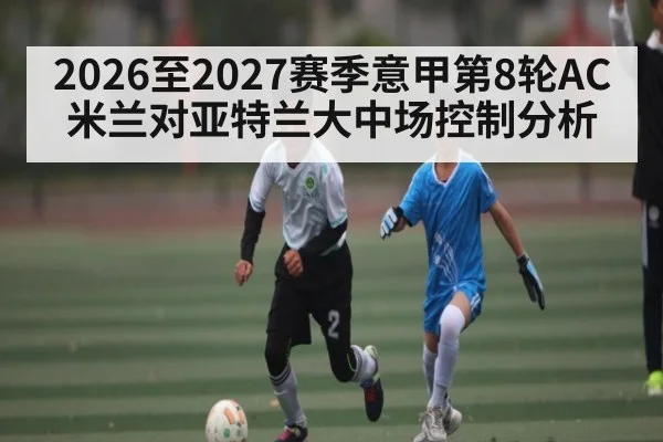 2026至2027赛季意甲第8轮AC米兰对亚特兰大中场控制分析